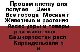 Продам клетку для попугая. › Цена ­ 3 000 - Все города, Москва г. Животные и растения » Аксесcуары и товары для животных   . Башкортостан респ.,Караидельский р-н